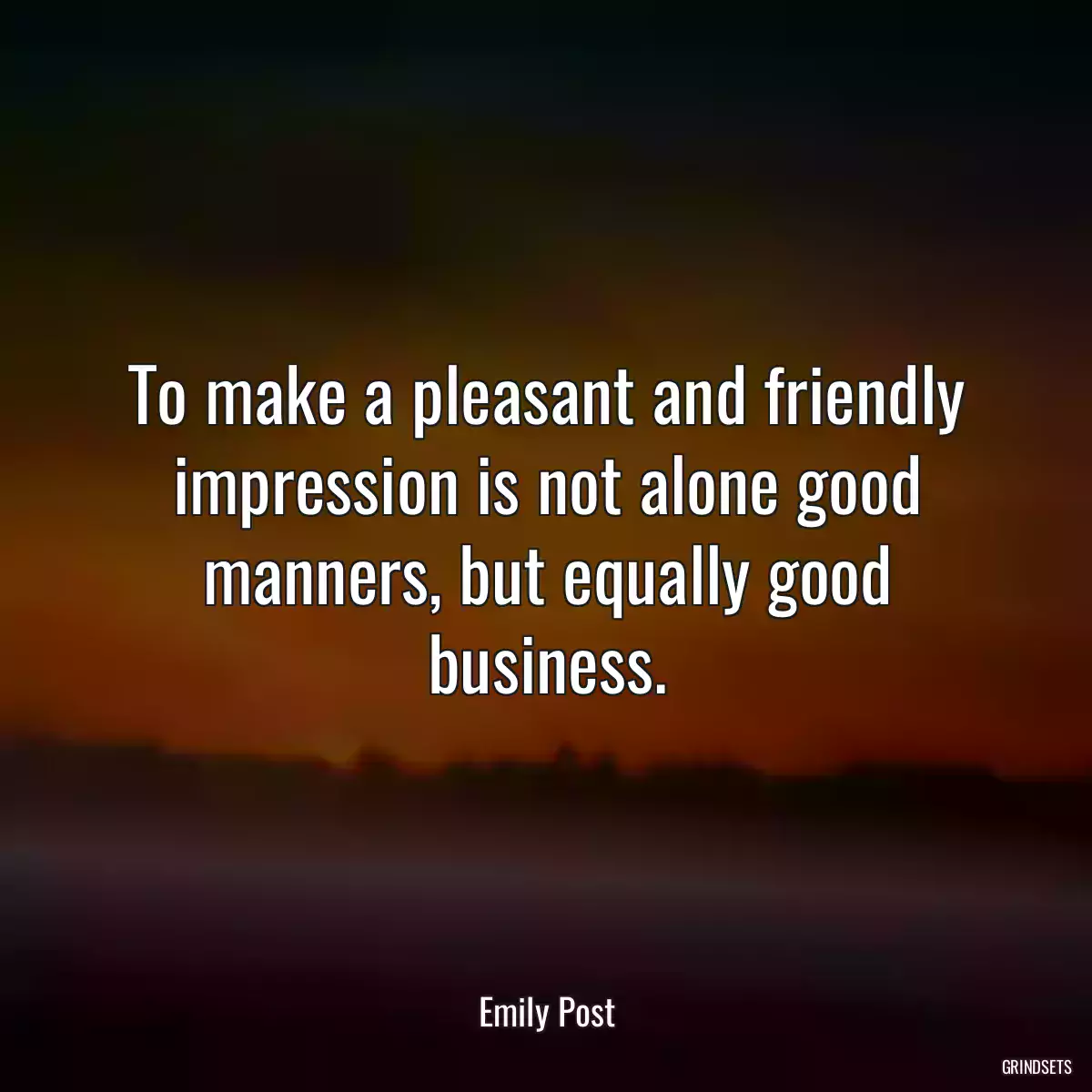 To make a pleasant and friendly impression is not alone good manners, but equally good business.