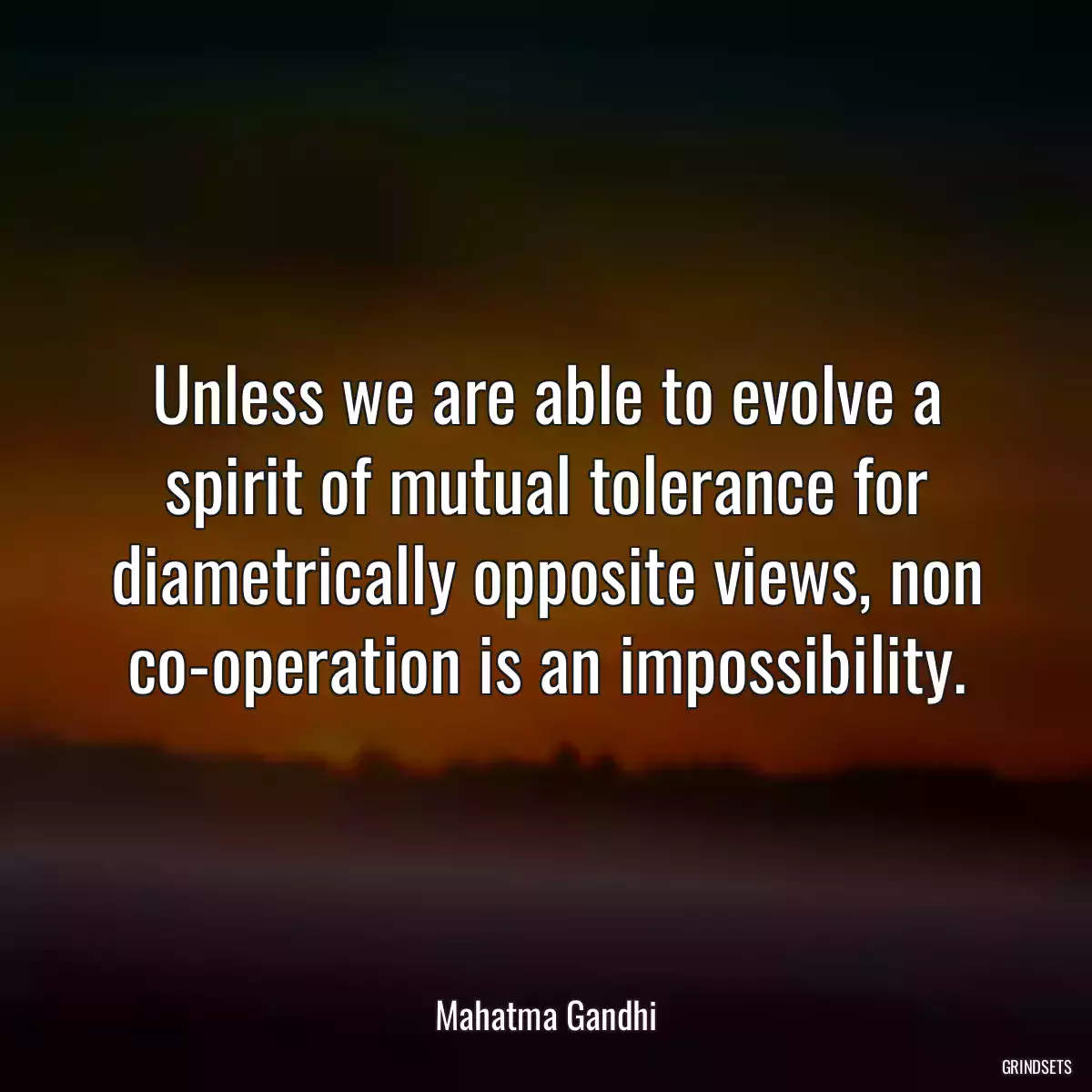 Unless we are able to evolve a spirit of mutual tolerance for diametrically opposite views, non co-operation is an impossibility.