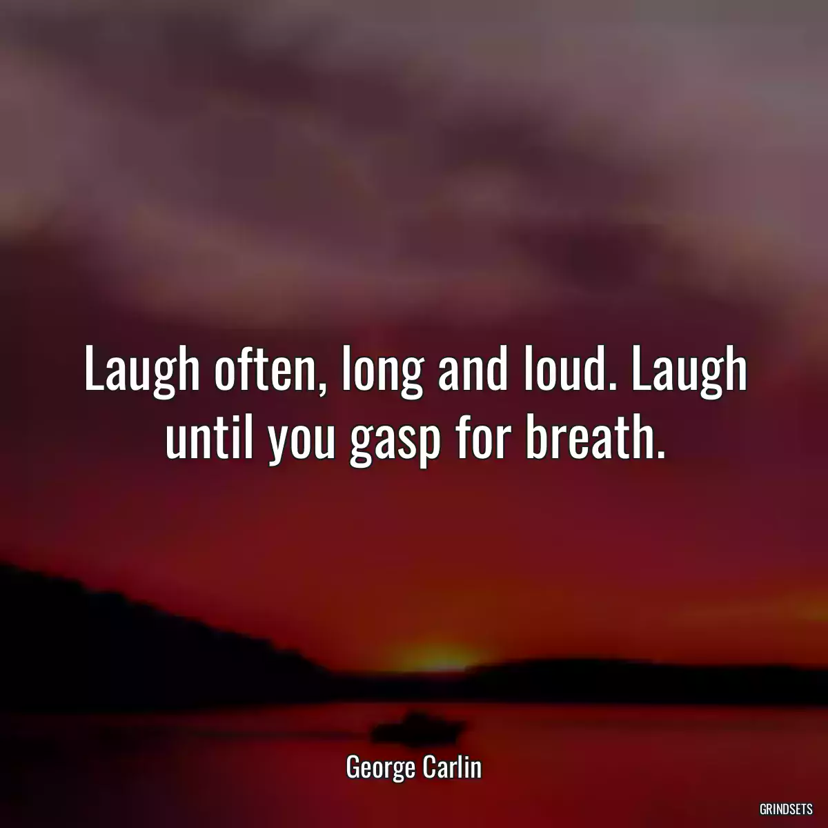 Laugh often, long and loud. Laugh until you gasp for breath.