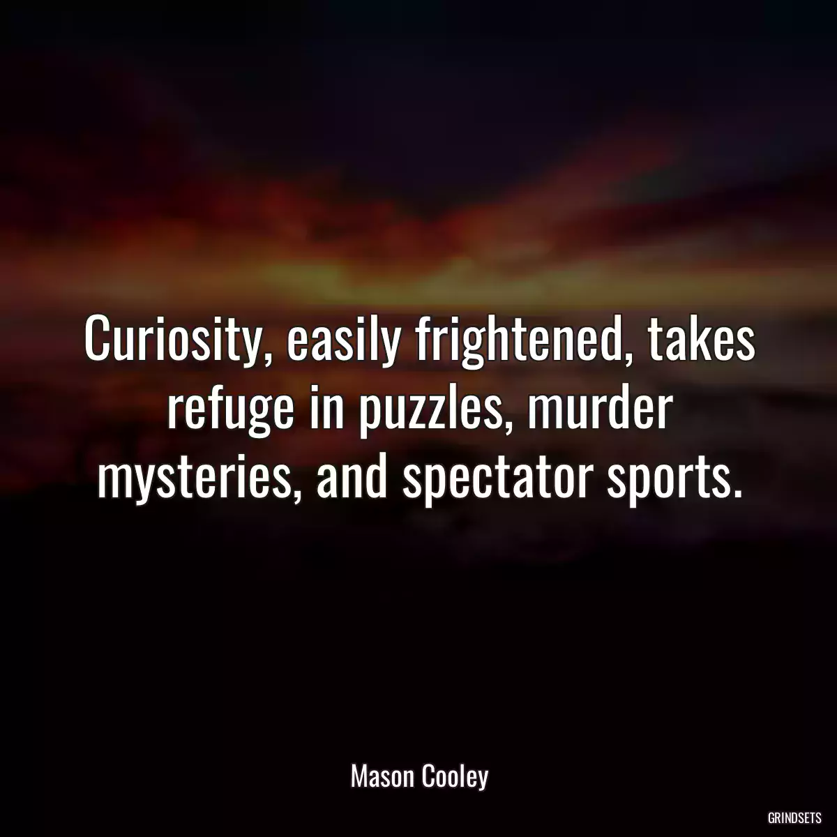 Curiosity, easily frightened, takes refuge in puzzles, murder mysteries, and spectator sports.