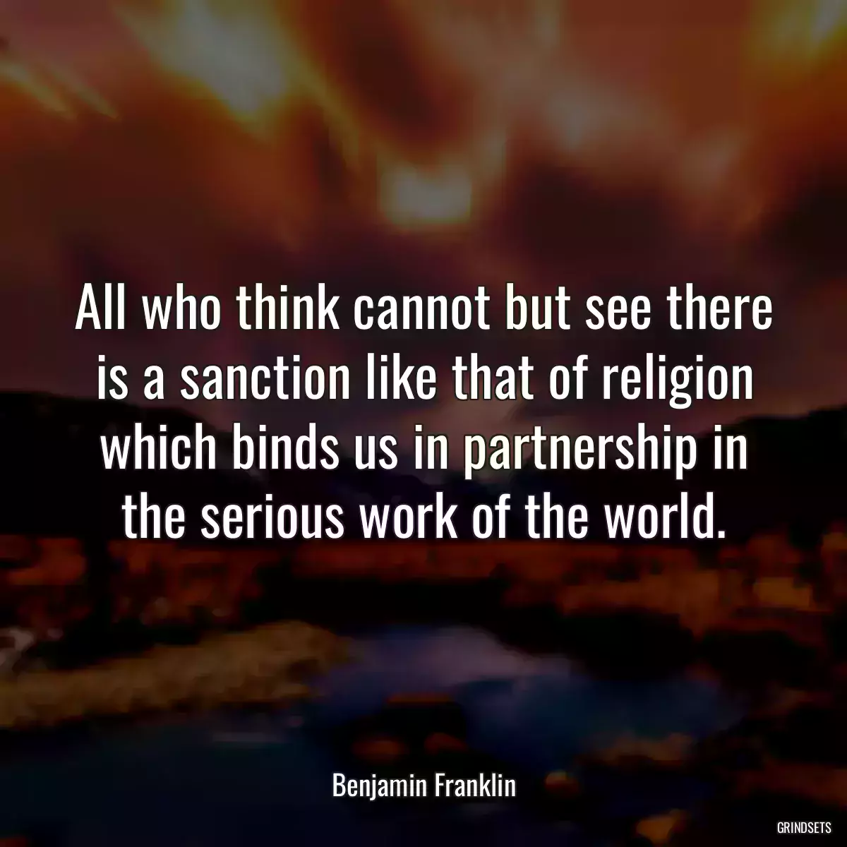 All who think cannot but see there is a sanction like that of religion which binds us in partnership in the serious work of the world.