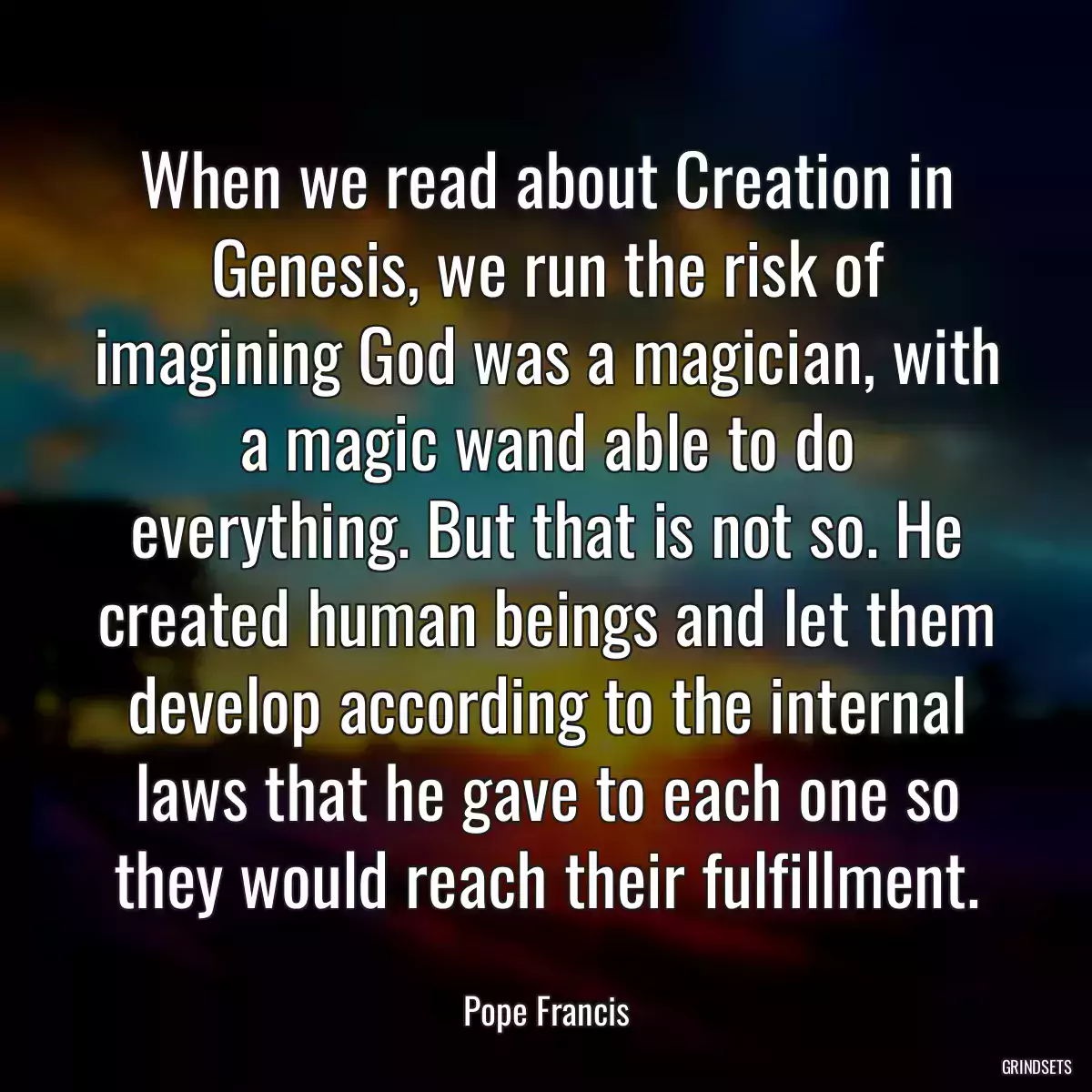 When we read about Creation in Genesis, we run the risk of imagining God was a magician, with a magic wand able to do everything. But that is not so. He created human beings and let them develop according to the internal laws that he gave to each one so they would reach their fulfillment.