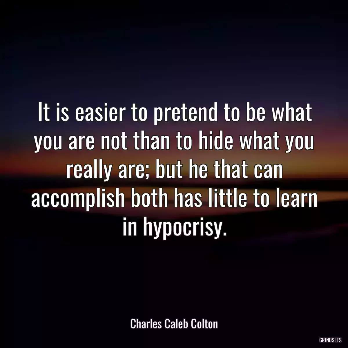 It is easier to pretend to be what you are not than to hide what you really are; but he that can accomplish both has little to learn in hypocrisy.