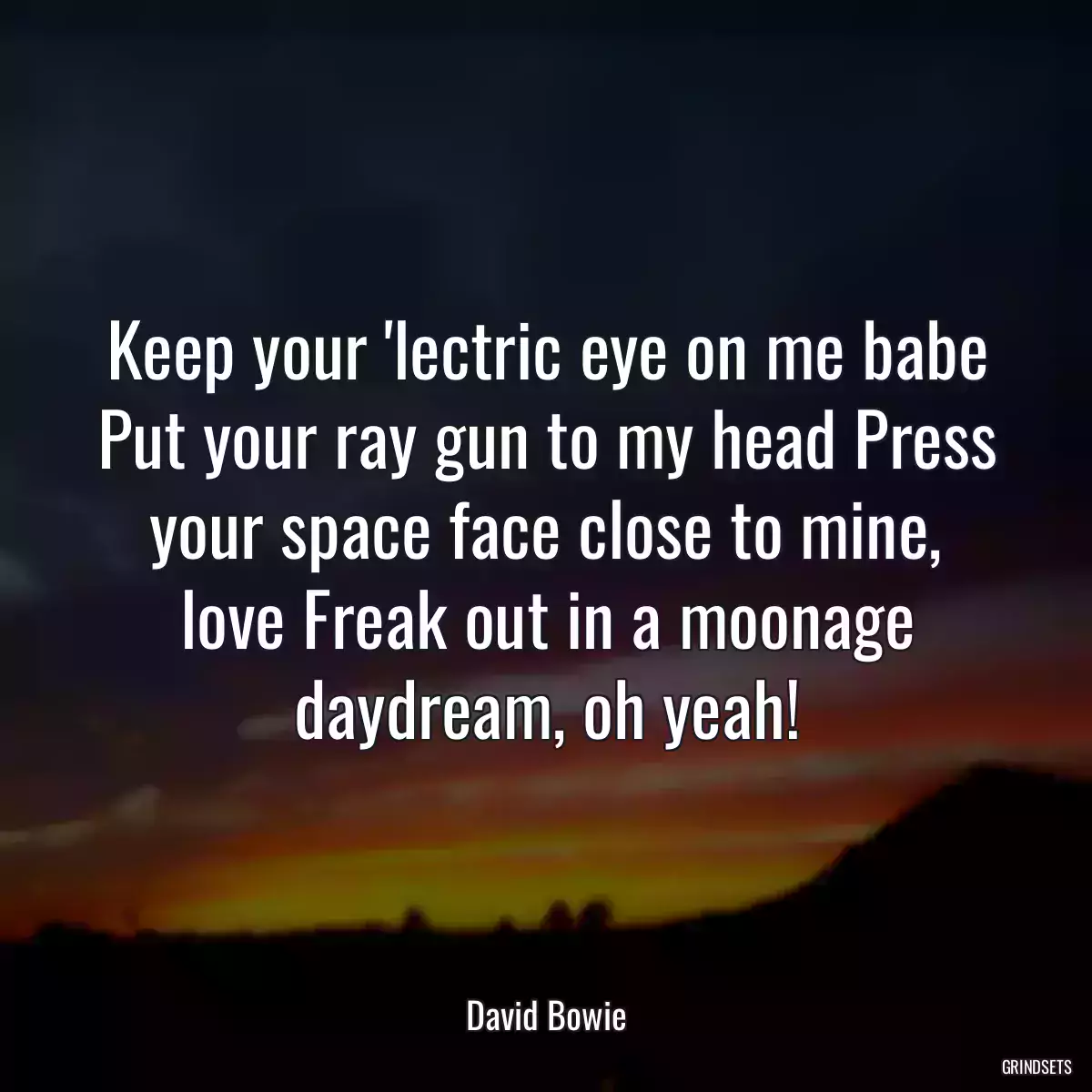 Keep your \'lectric eye on me babe Put your ray gun to my head Press your space face close to mine, love Freak out in a moonage daydream, oh yeah!