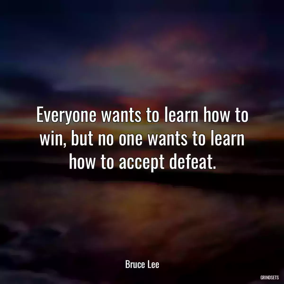Everyone wants to learn how to win, but no one wants to learn how to accept defeat.