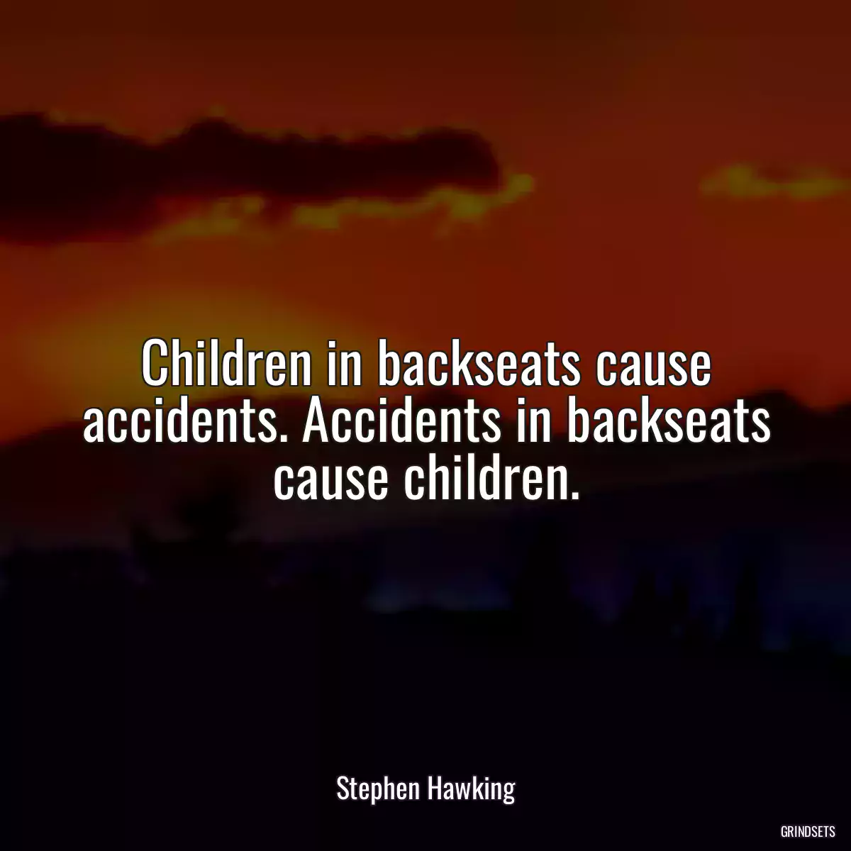 Children in backseats cause accidents. Accidents in backseats cause children.