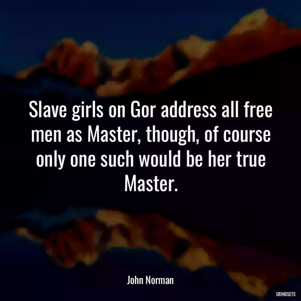 Slave girls on Gor address all free men as Master, though, of course only one such would be her true Master.