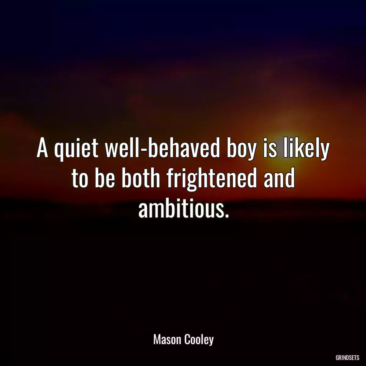 A quiet well-behaved boy is likely to be both frightened and ambitious.