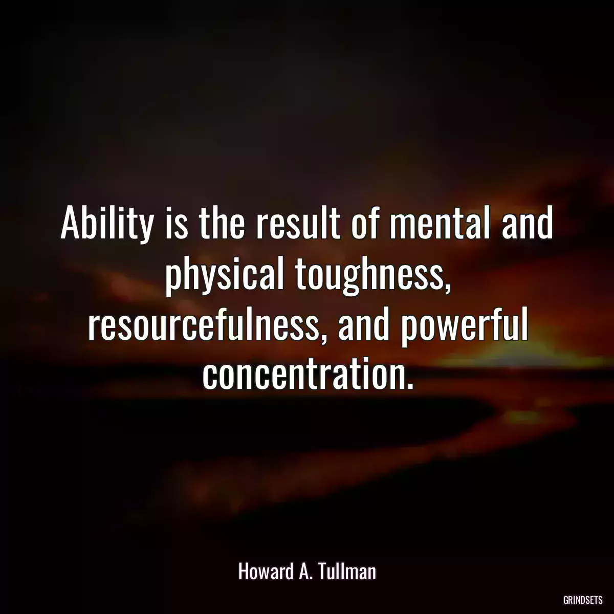 Ability is the result of mental and physical toughness, resourcefulness, and powerful concentration.