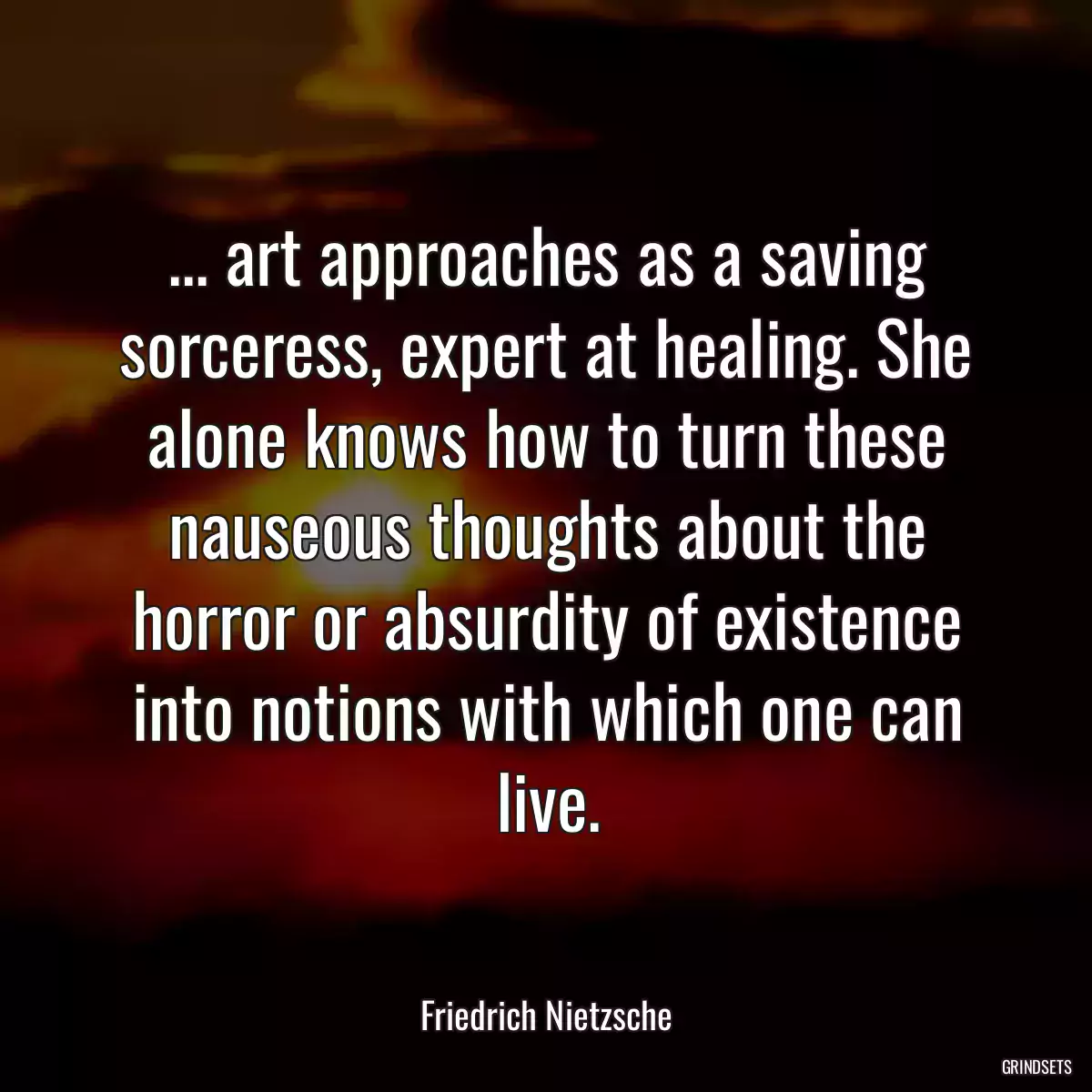 ... art approaches as a saving sorceress, expert at healing. She alone knows how to turn these nauseous thoughts about the horror or absurdity of existence into notions with which one can live.