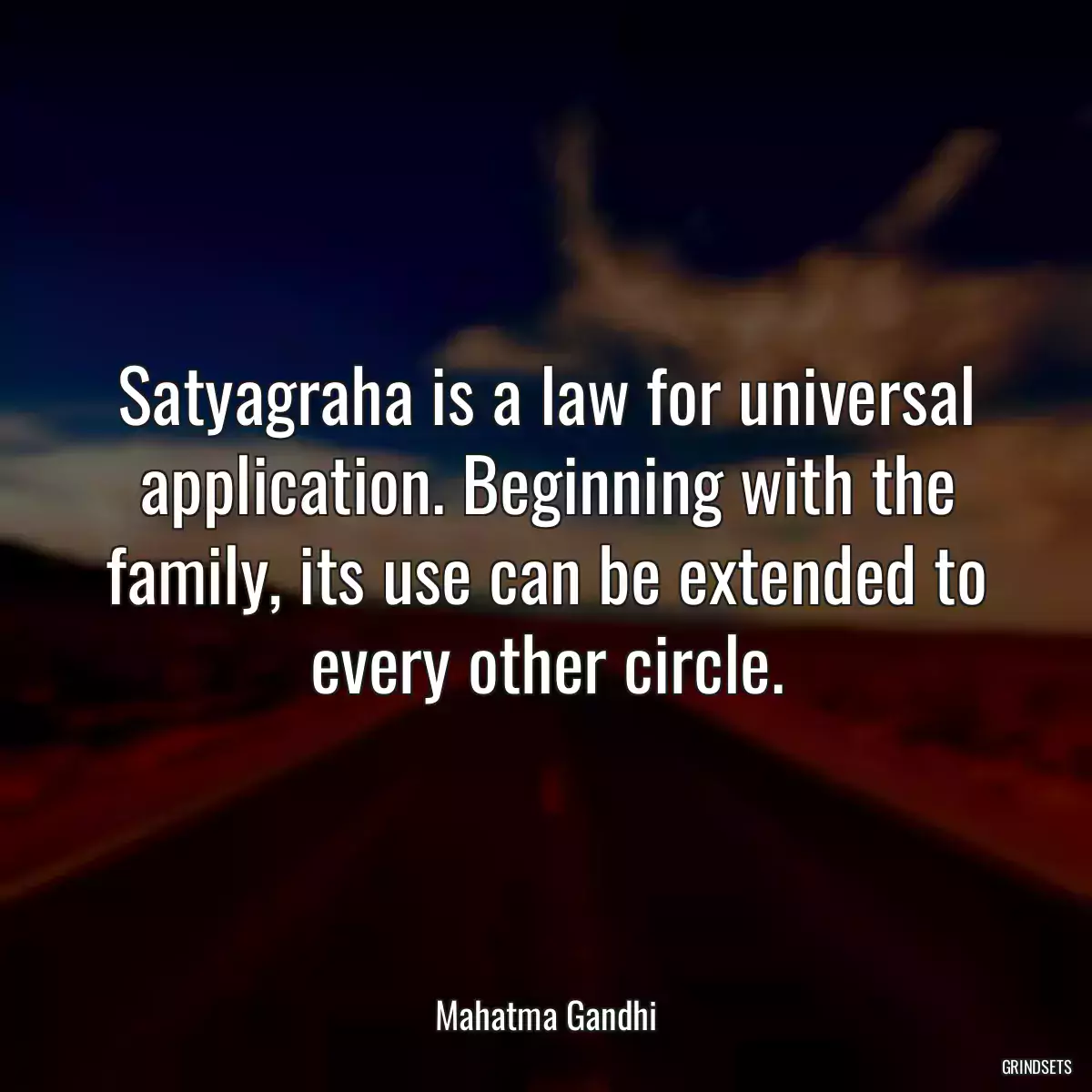 Satyagraha is a law for universal application. Beginning with the family, its use can be extended to every other circle.