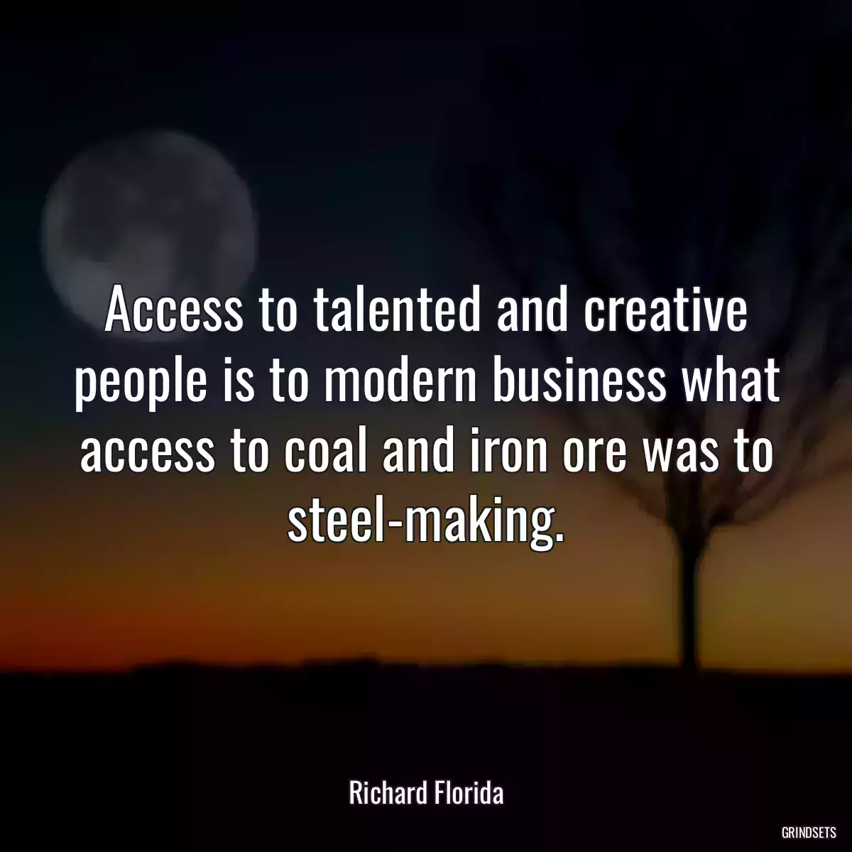 Access to talented and creative people is to modern business what access to coal and iron ore was to steel-making.