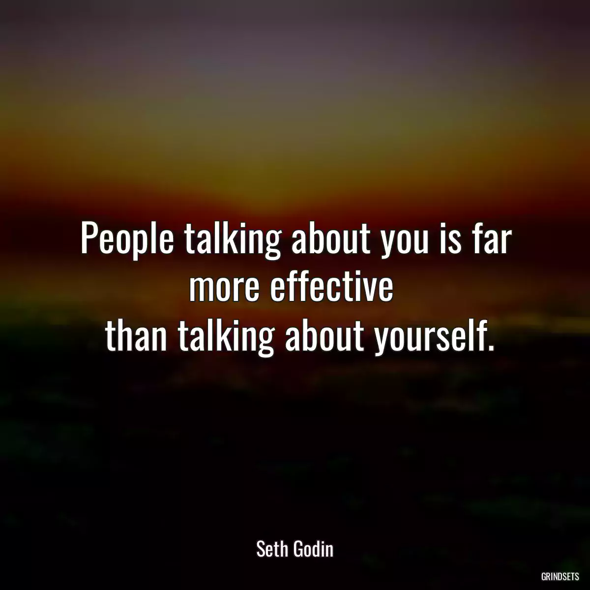 People talking about you is far more effective 
 than talking about yourself.