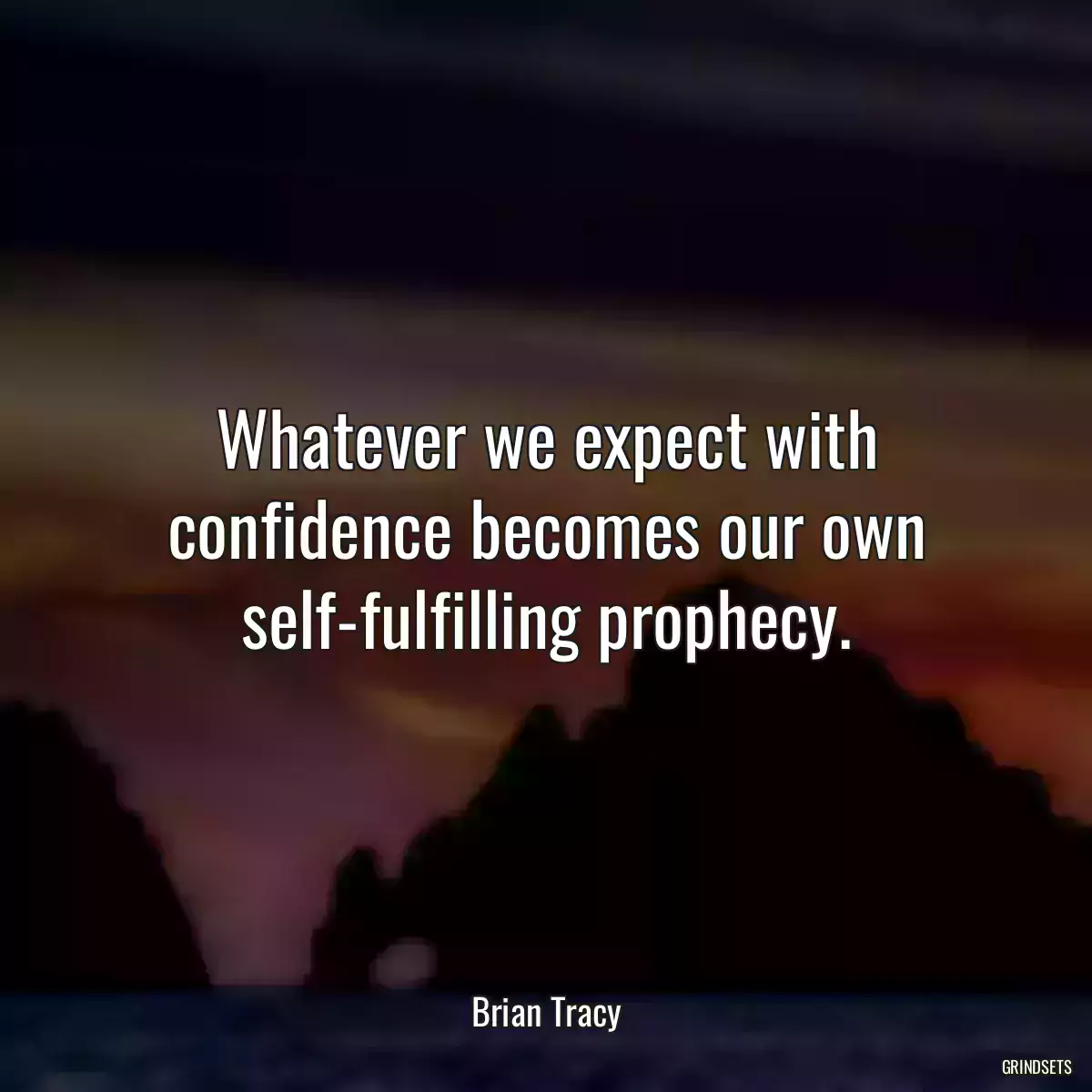 Whatever we expect with confidence becomes our own self-fulfilling prophecy.