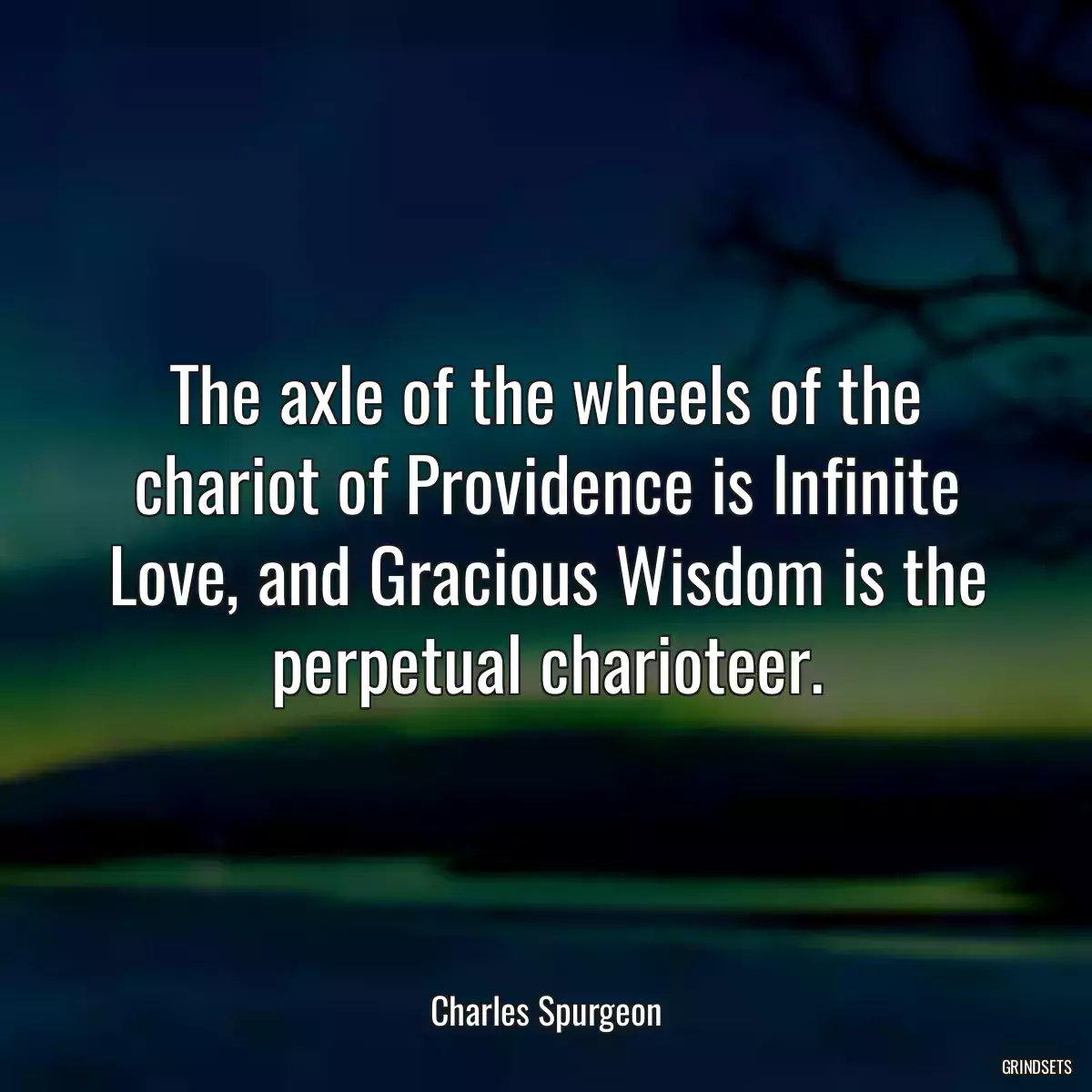 The axle of the wheels of the chariot of Providence is Infinite Love, and Gracious Wisdom is the perpetual charioteer.