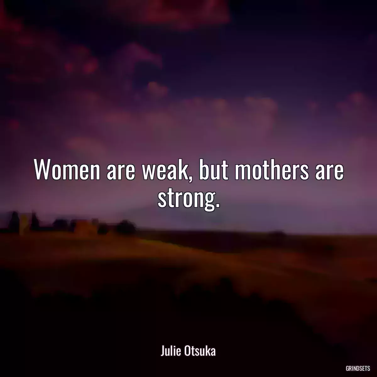 Women are weak, but mothers are strong.