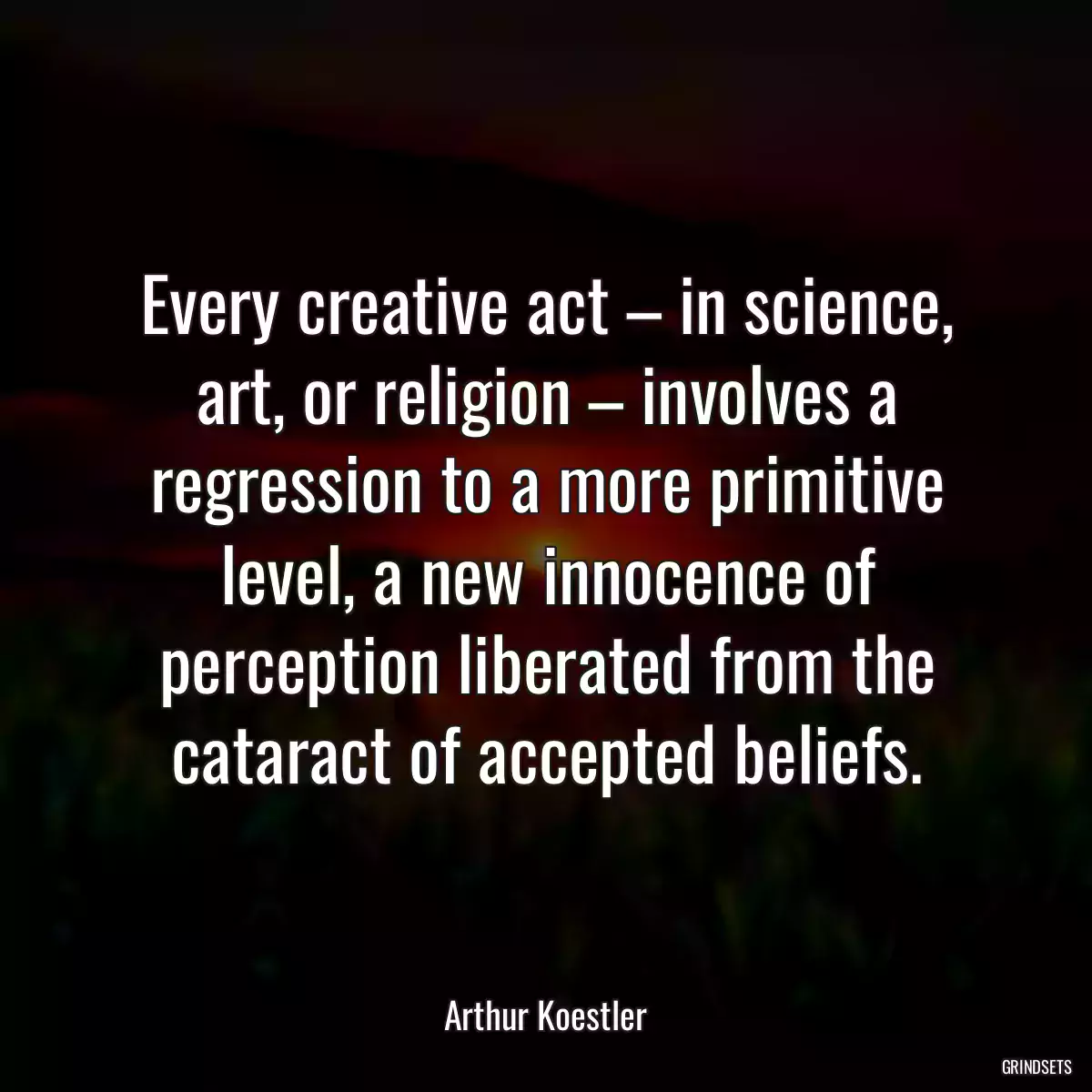 Every creative act – in science, art, or religion – involves a regression to a more primitive level, a new innocence of perception liberated from the cataract of accepted beliefs.