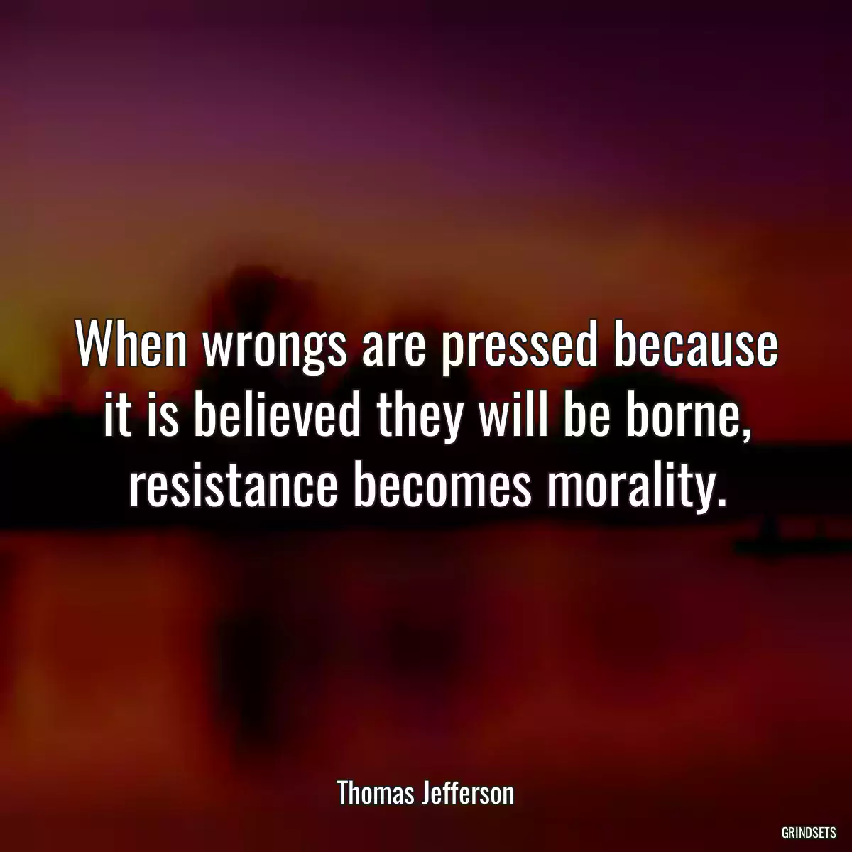 When wrongs are pressed because it is believed they will be borne, resistance becomes morality.