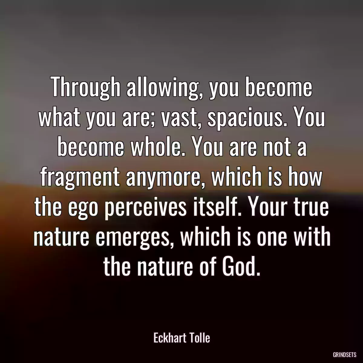 Through allowing, you become what you are; vast, spacious. You become whole. You are not a fragment anymore, which is how the ego perceives itself. Your true nature emerges, which is one with the nature of God.