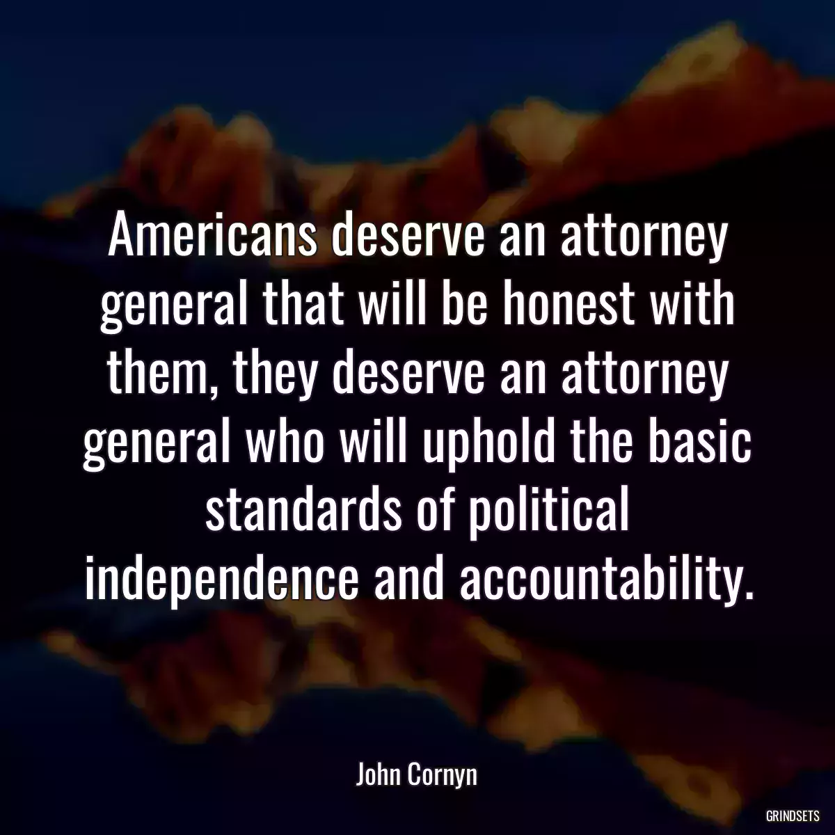 Americans deserve an attorney general that will be honest with them, they deserve an attorney general who will uphold the basic standards of political independence and accountability.