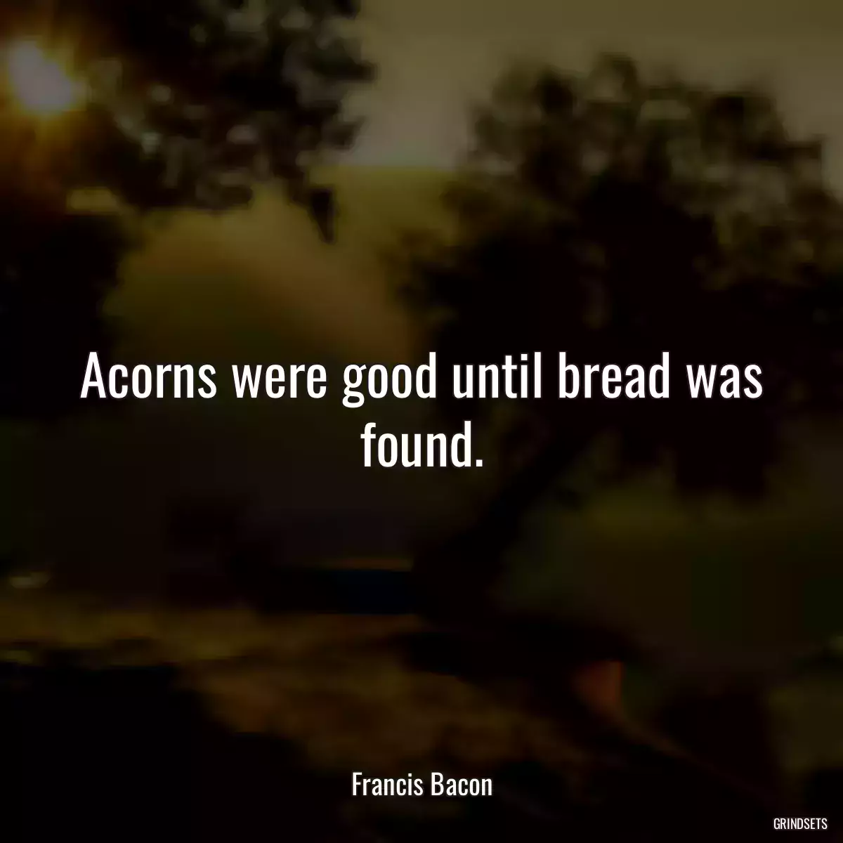 Acorns were good until bread was found.