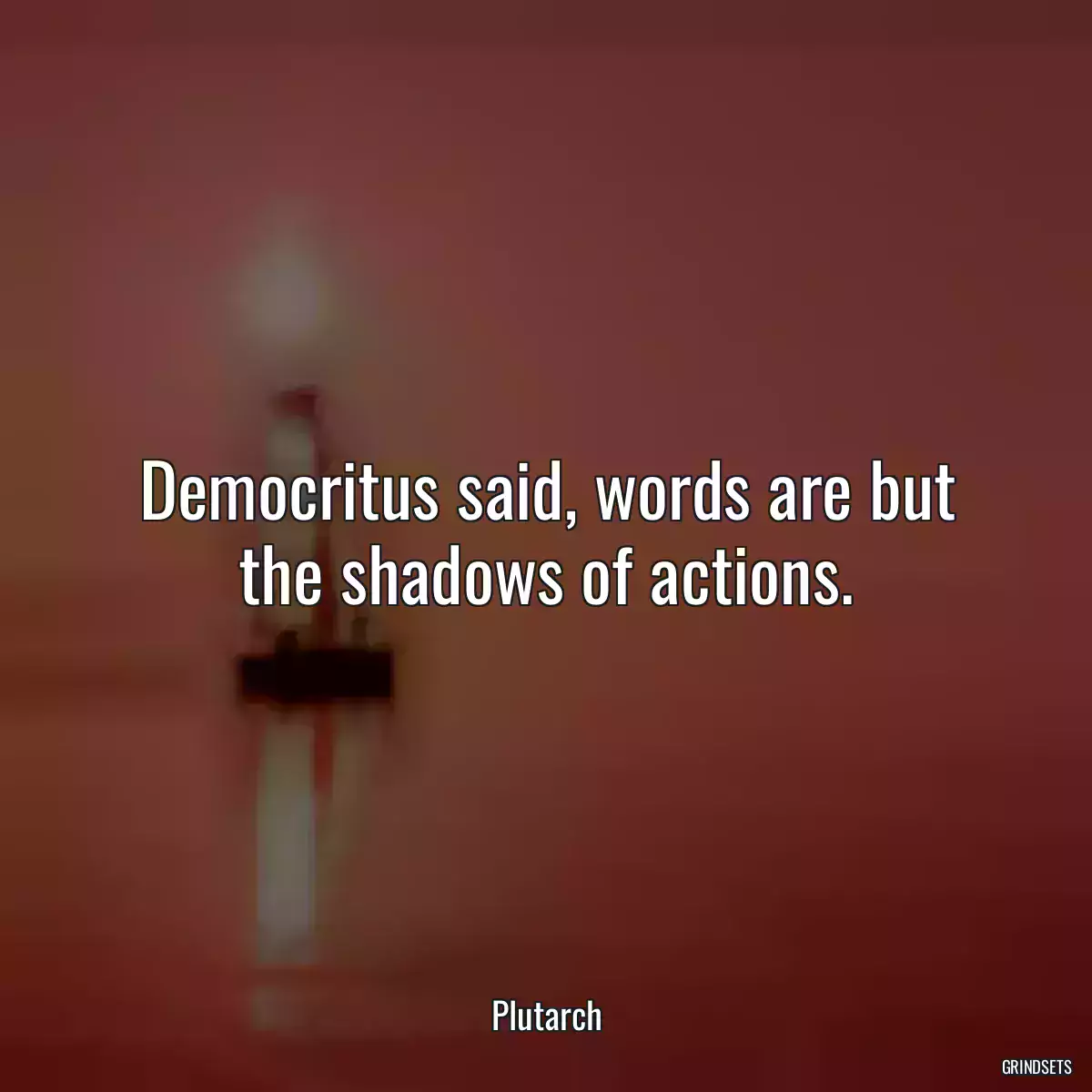 Democritus said, words are but the shadows of actions.