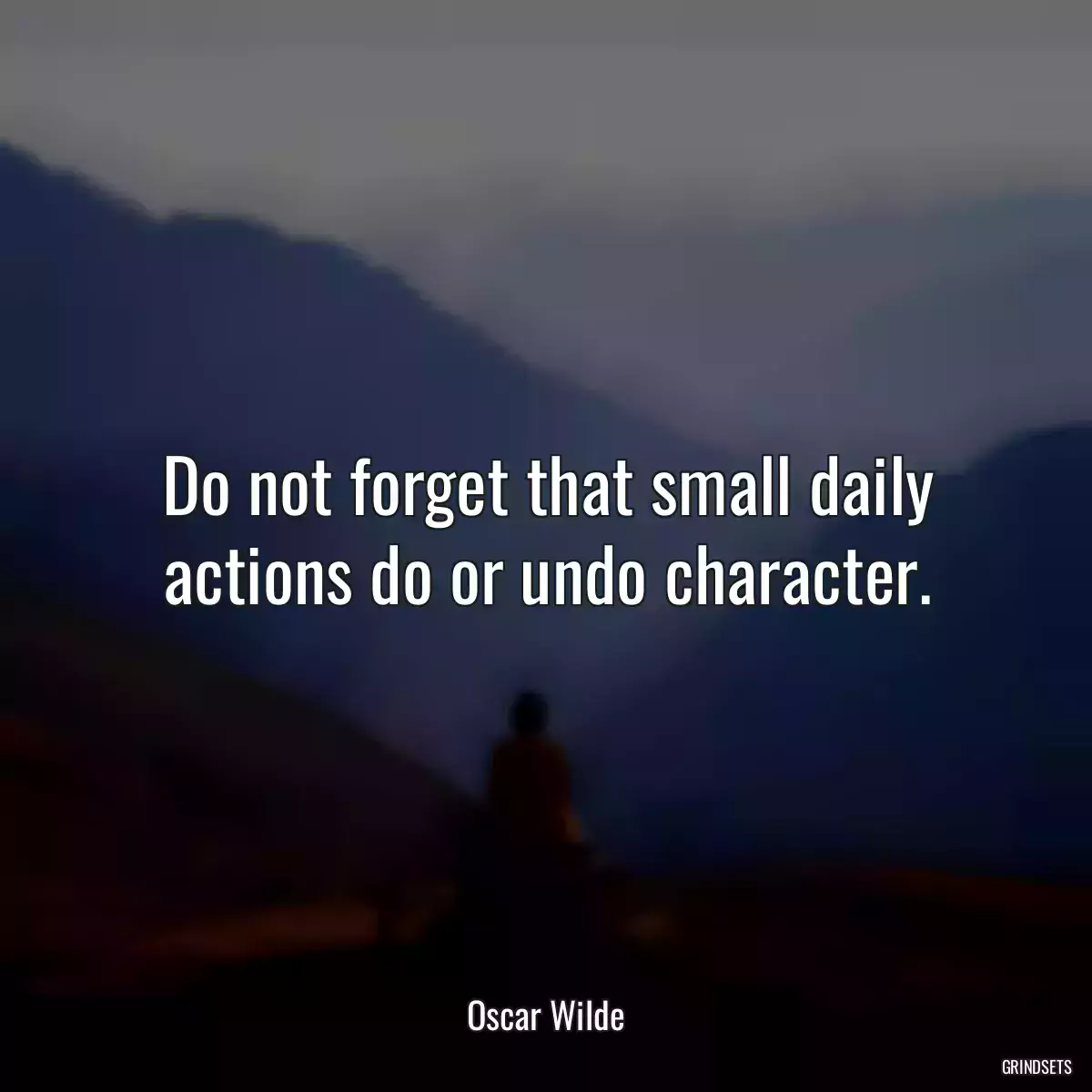 Do not forget that small daily actions do or undo character.