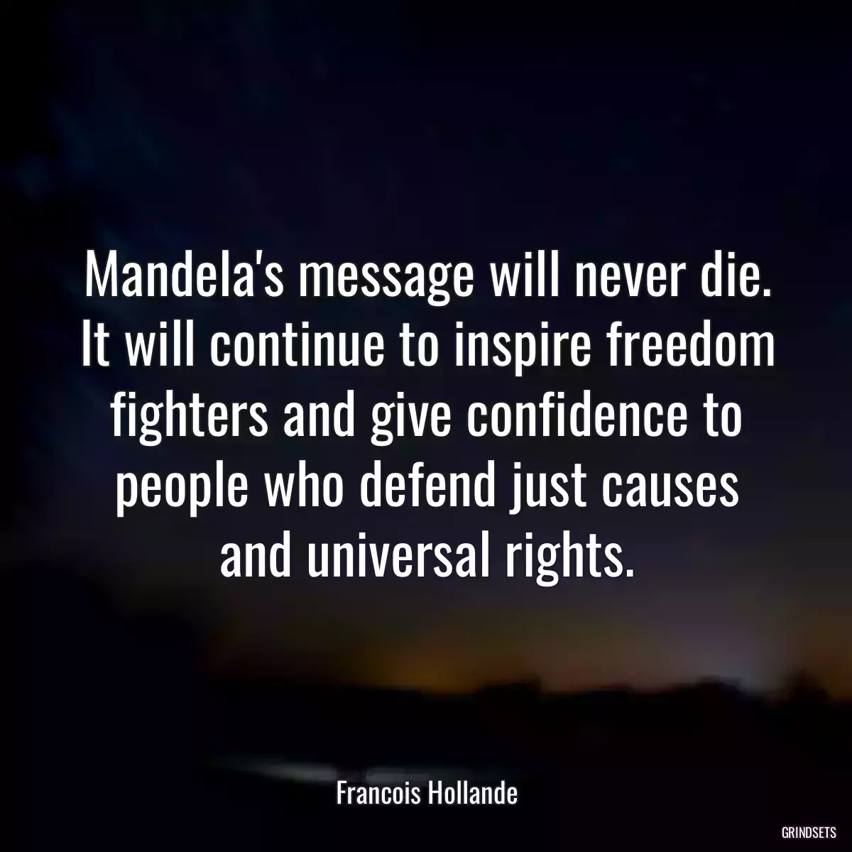 Mandela\'s message will never die. It will continue to inspire freedom fighters and give confidence to people who defend just causes and universal rights.