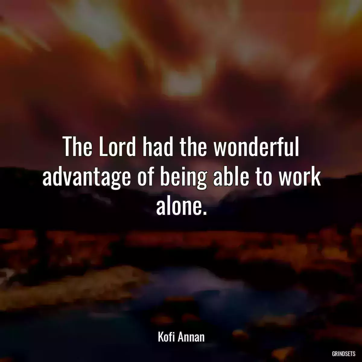 The Lord had the wonderful advantage of being able to work alone.