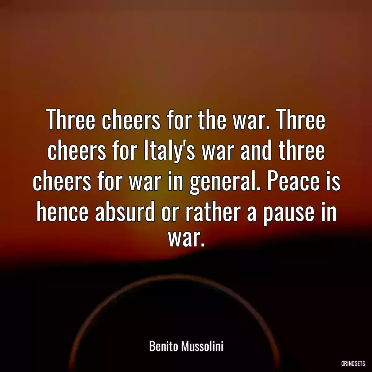 Three cheers for the war. Three cheers for Italy\'s war and three cheers for war in general. Peace is hence absurd or rather a pause in war.