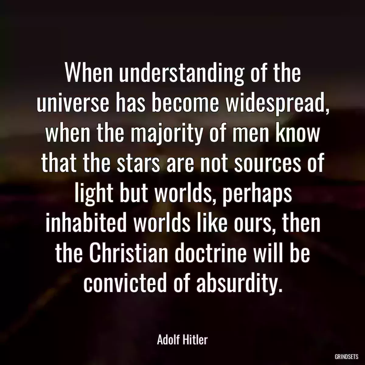 When understanding of the universe has become widespread, when the majority of men know that the stars are not sources of light but worlds, perhaps inhabited worlds like ours, then the Christian doctrine will be convicted of absurdity.