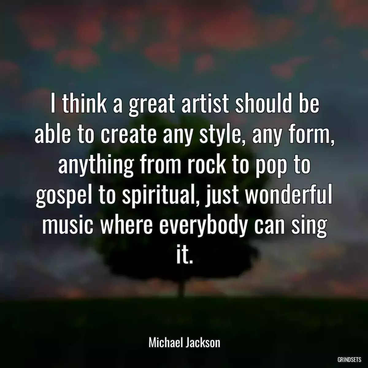 I think a great artist should be able to create any style, any form, anything from rock to pop to gospel to spiritual, just wonderful music where everybody can sing it.