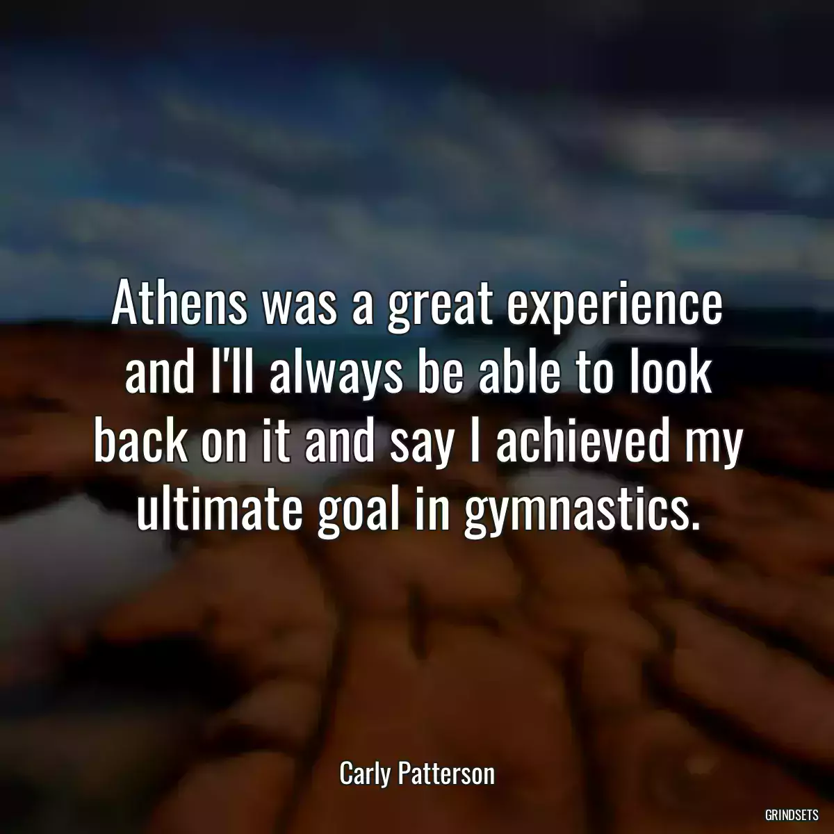 Athens was a great experience and I\'ll always be able to look back on it and say I achieved my ultimate goal in gymnastics.