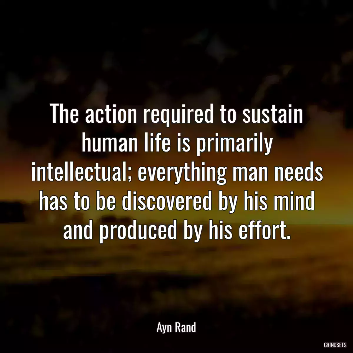 The action required to sustain human life is primarily intellectual; everything man needs has to be discovered by his mind and produced by his effort.
