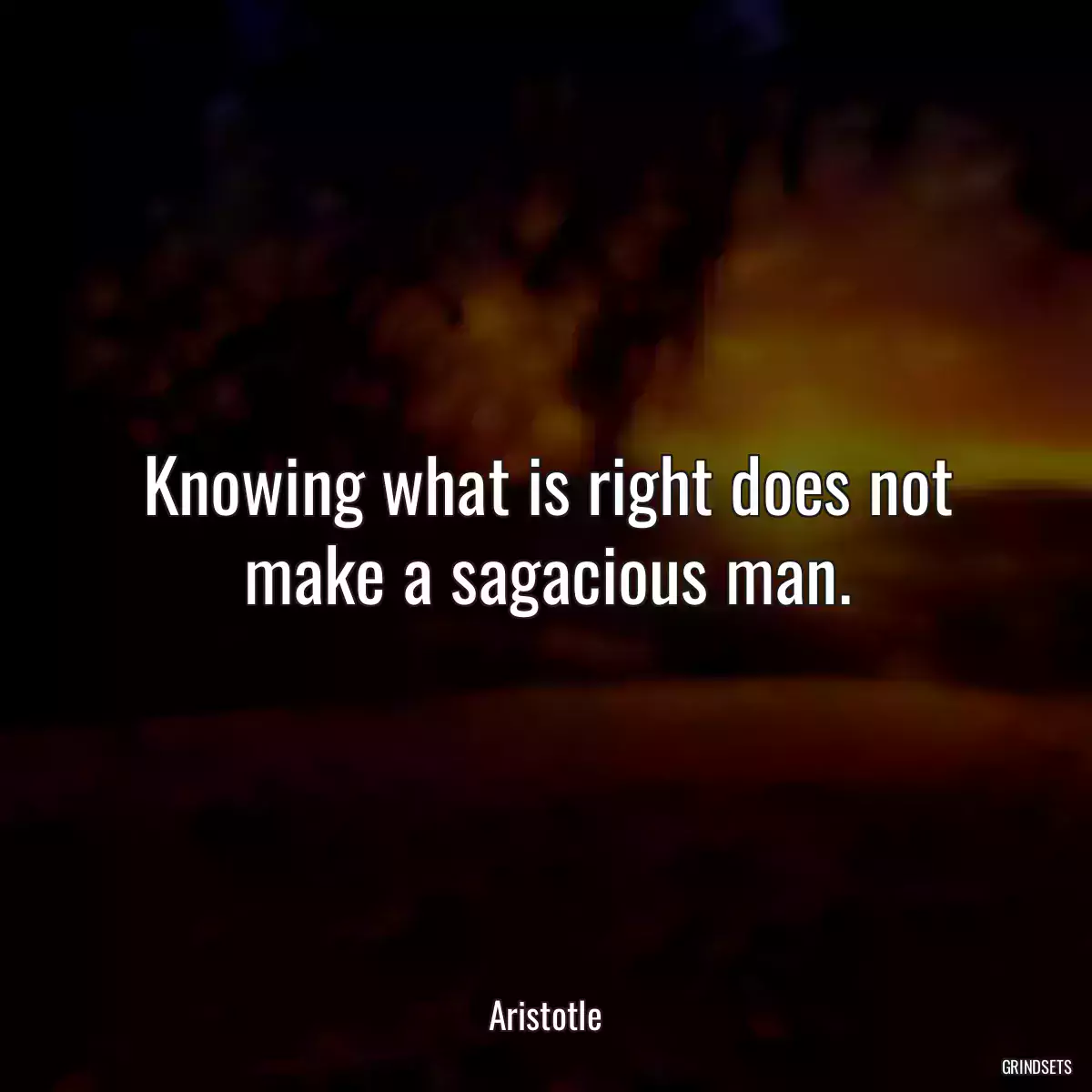 Knowing what is right does not make a sagacious man.