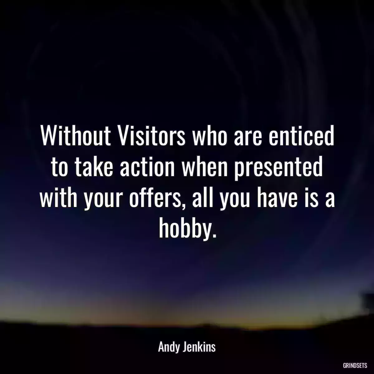 Without Visitors who are enticed to take action when presented with your offers, all you have is a hobby.