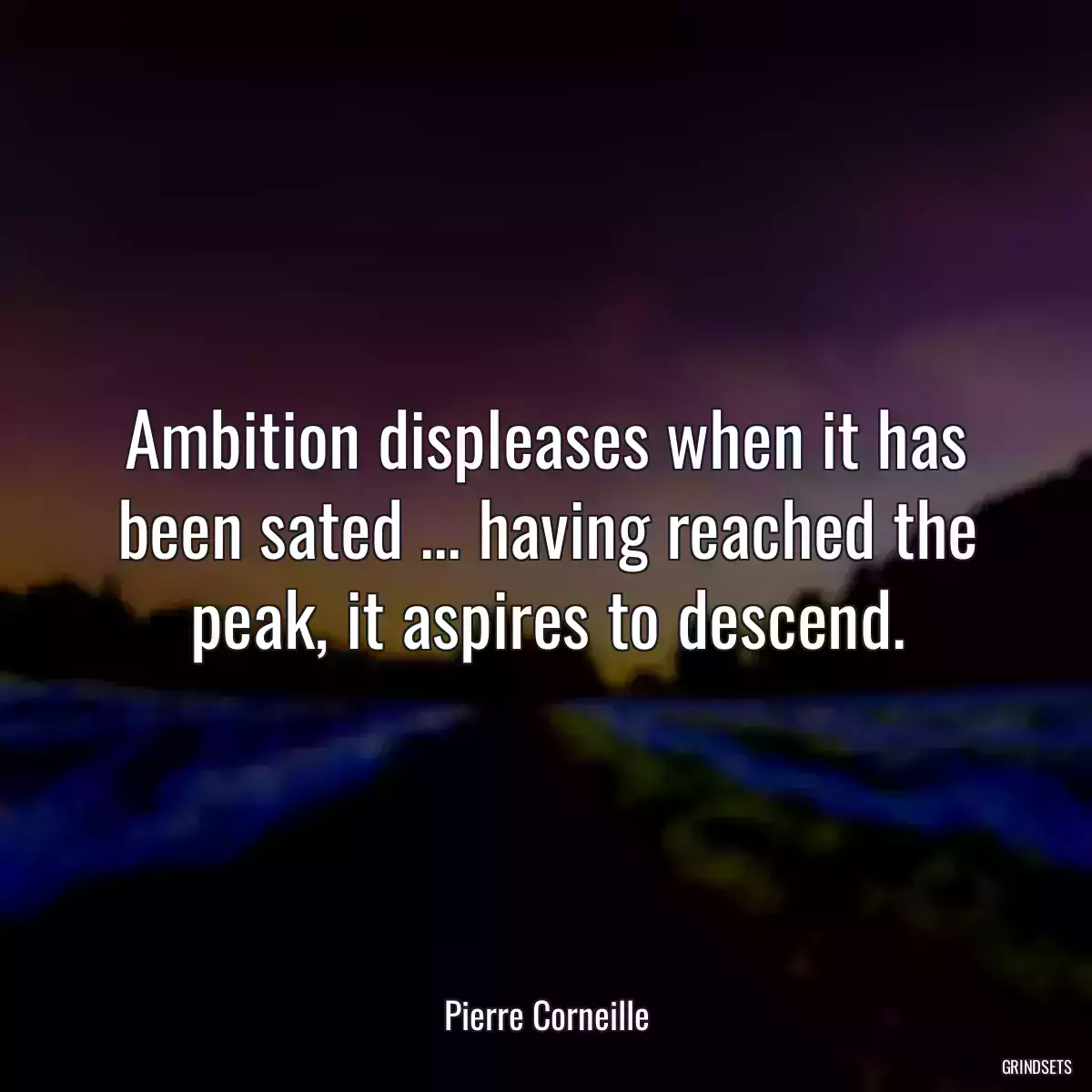 Ambition displeases when it has been sated ... having reached the peak, it aspires to descend.