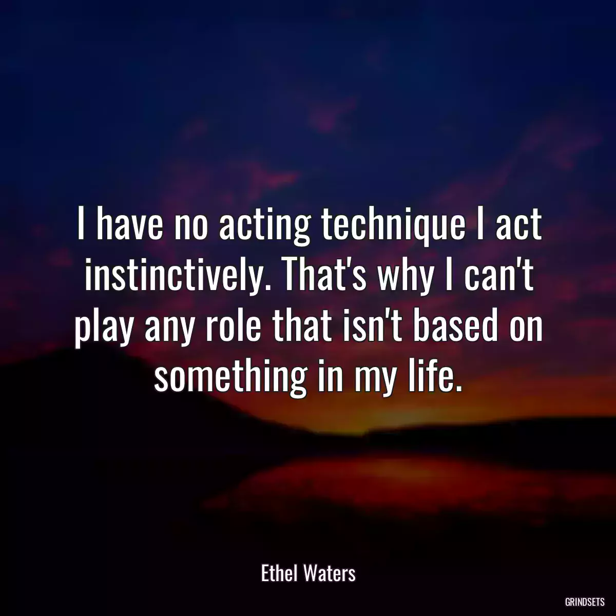 I have no acting technique I act instinctively. That\'s why I can\'t play any role that isn\'t based on something in my life.