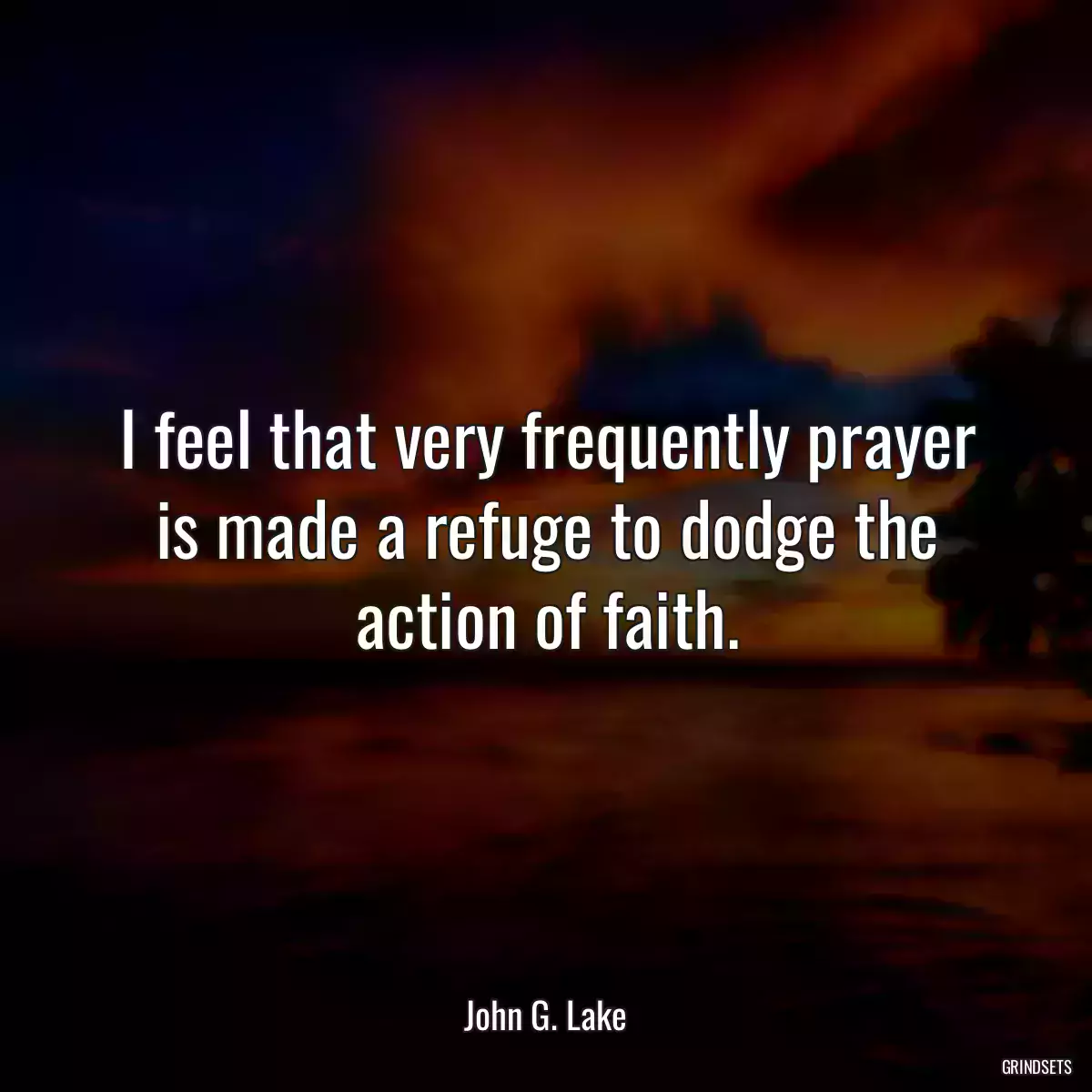 I feel that very frequently prayer is made a refuge to dodge the action of faith.