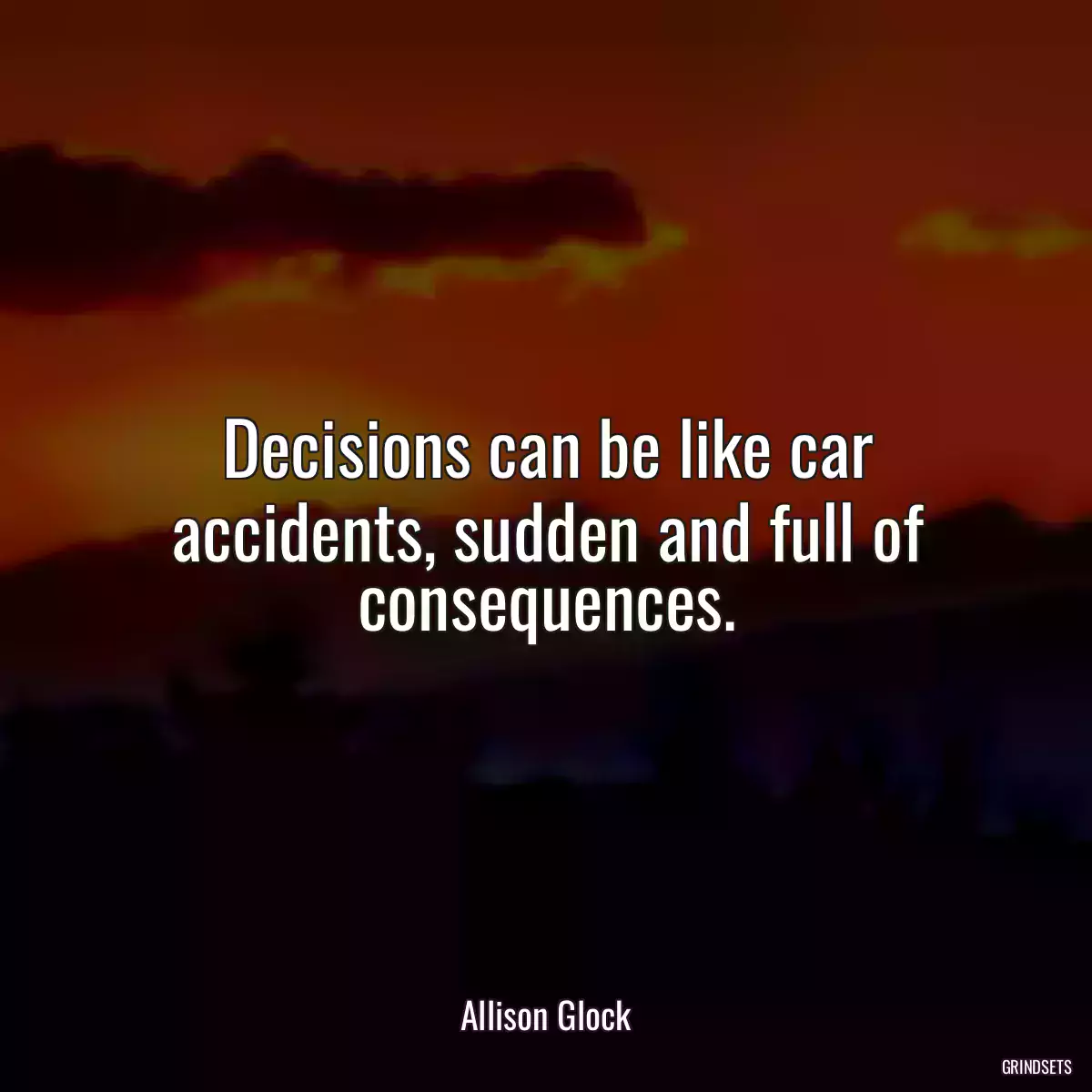 Decisions can be like car accidents, sudden and full of consequences.