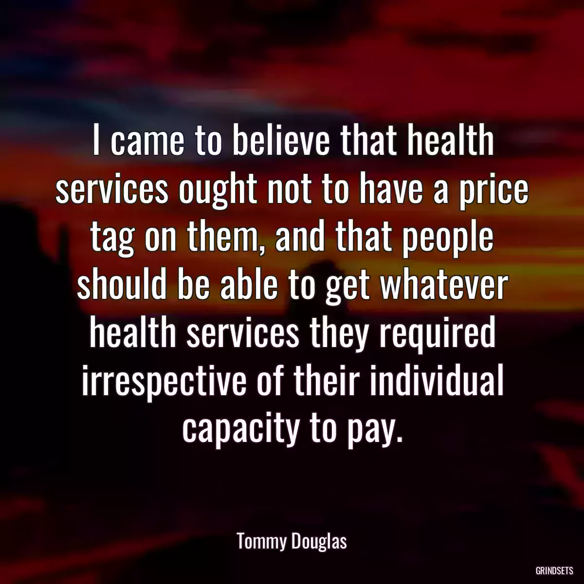 I came to believe that health services ought not to have a price tag on them, and that people should be able to get whatever health services they required irrespective of their individual capacity to pay.