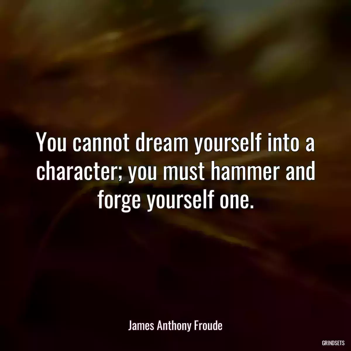 You cannot dream yourself into a character; you must hammer and forge yourself one.