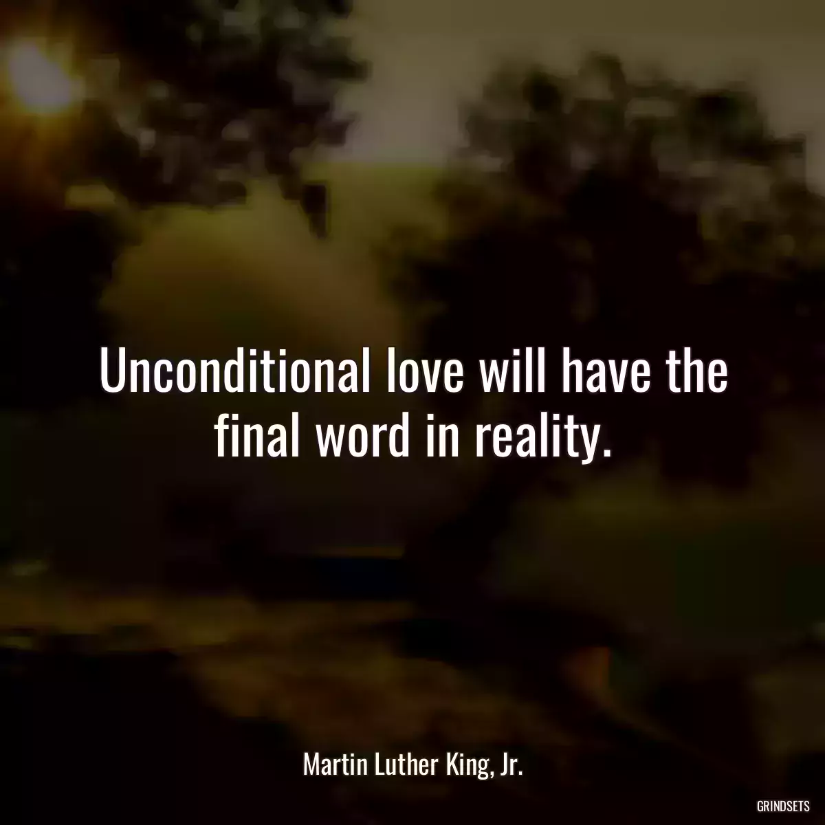 Unconditional love will have the final word in reality.