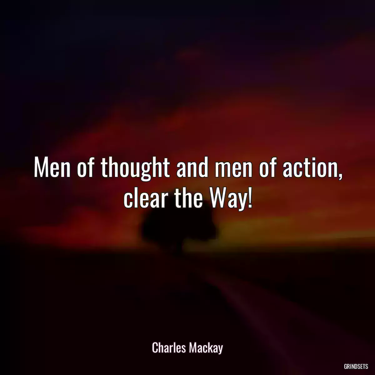 Men of thought and men of action, clear the Way!