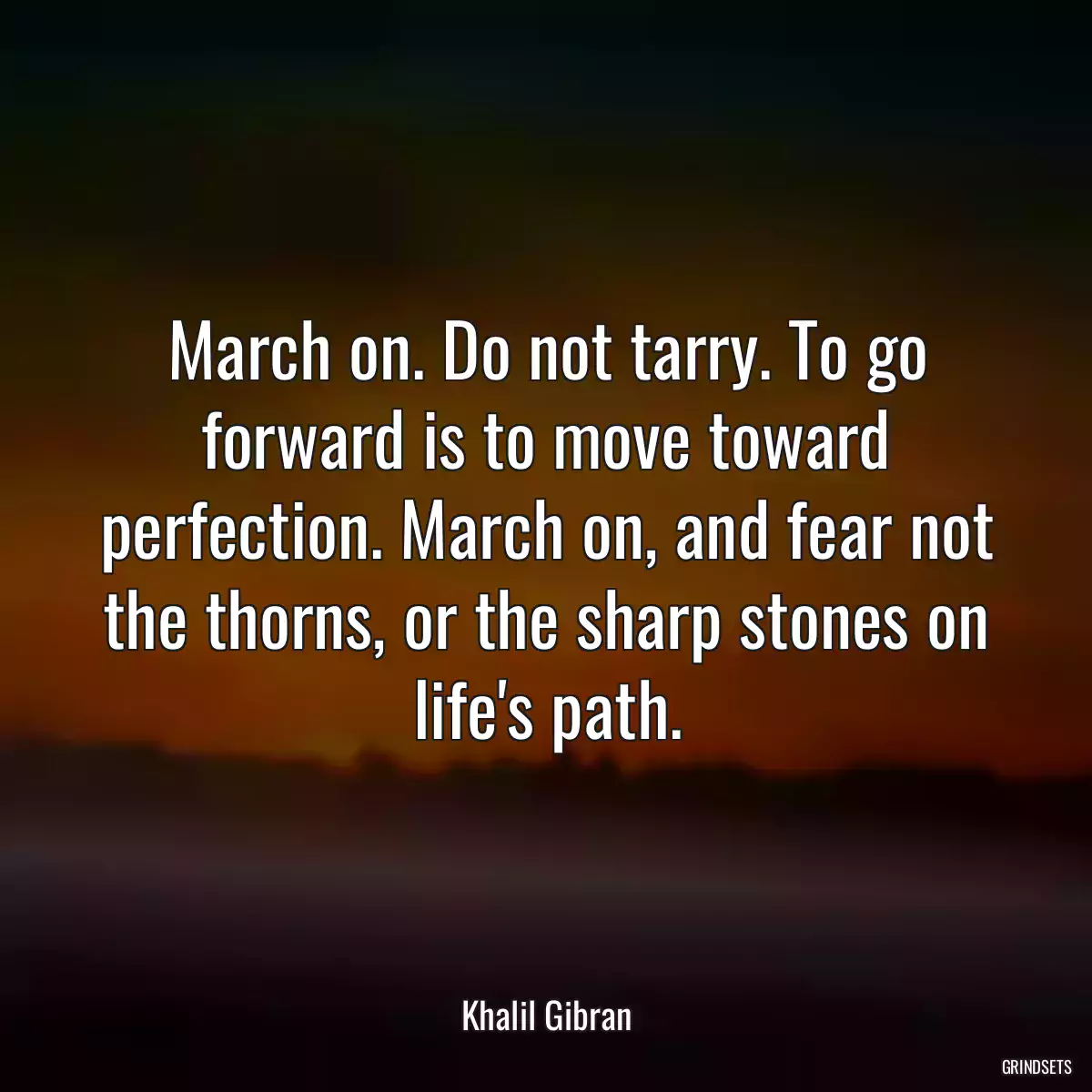 March on. Do not tarry. To go forward is to move toward perfection. March on, and fear not the thorns, or the sharp stones on life\'s path.