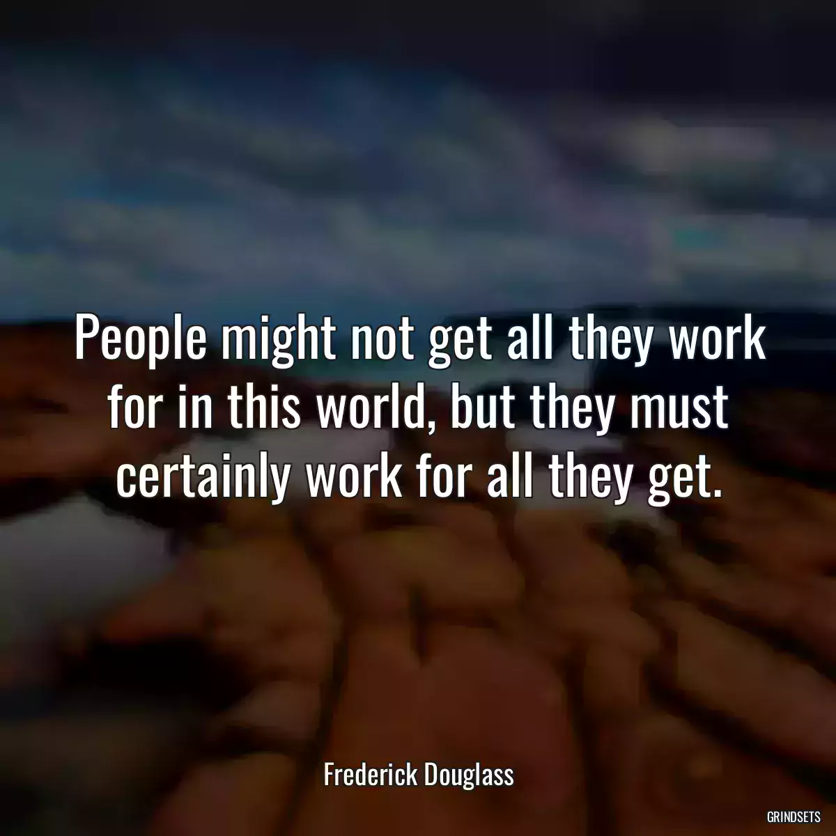 People might not get all they work for in this world, but they must certainly work for all they get.