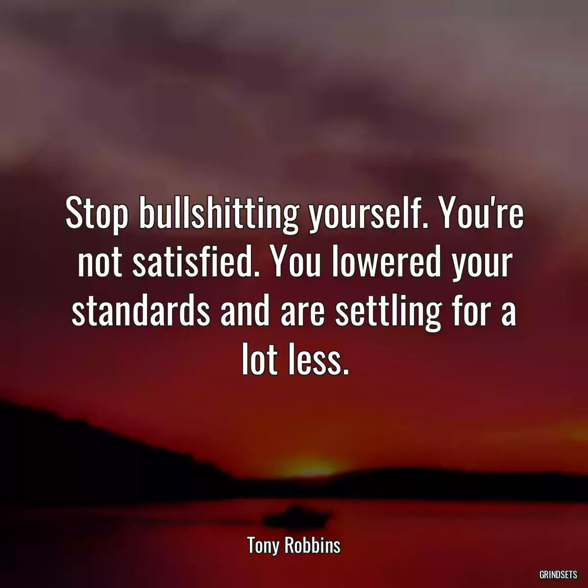 Stop bullshitting yourself. You\'re not satisfied. You lowered your standards and are settling for a lot less.