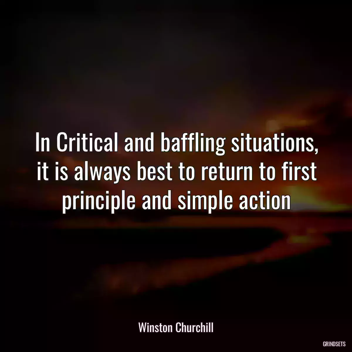 In Critical and baffling situations, it is always best to return to first principle and simple action