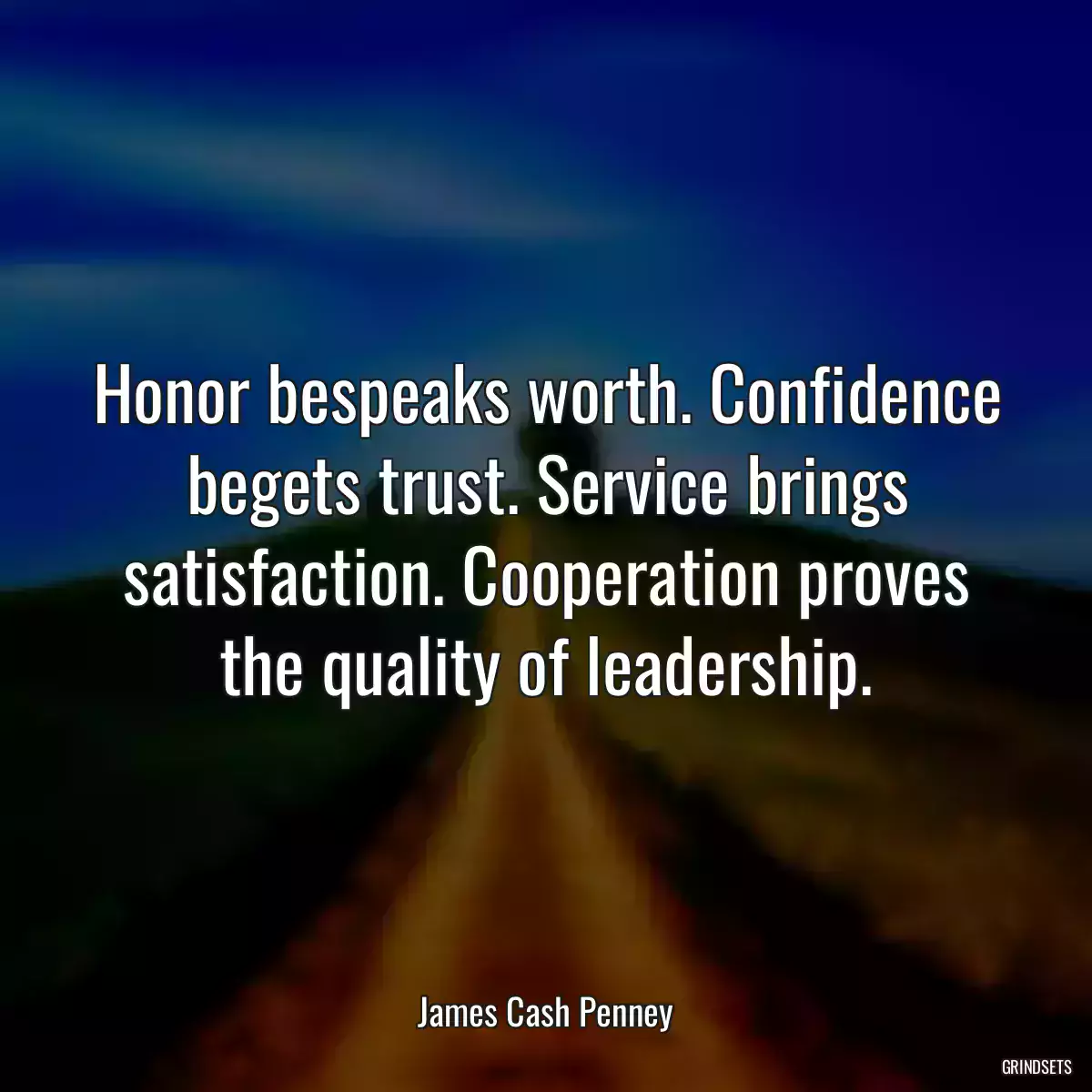 Honor bespeaks worth. Confidence begets trust. Service brings satisfaction. Cooperation proves the quality of leadership.