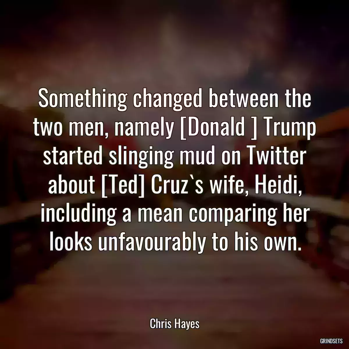 Something changed between the two men, namely [Donald ] Trump started slinging mud on Twitter about [Ted] Cruz`s wife, Heidi, including a mean comparing her looks unfavourably to his own.